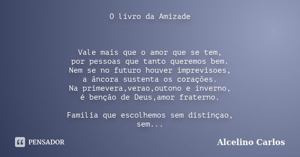 O livro da Amizade Vale mais que o amor que se tem, por pessoas que tanto queremos bem. Nem se no futuro houver imprevisoes, a ãncora sustenta os corações. Na p... Frase de Alcelino Carlos.