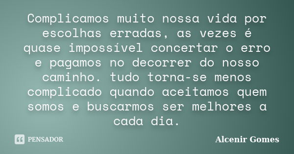 Complicamos muito nossa vida por escolhas erradas, as vezes é quase impossível concertar o erro e pagamos no decorrer do nosso caminho. tudo torna-se menos comp... Frase de Alcenir Gomes.