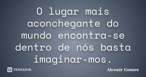 O lugar mais aconchegante do mundo encontra-se dentro de nós basta imaginar-mos.... Frase de Alcenir Gomes.
