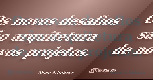 Os novos desafios são arquitetura de novos projetos.... Frase de Alceu A Anhaya.