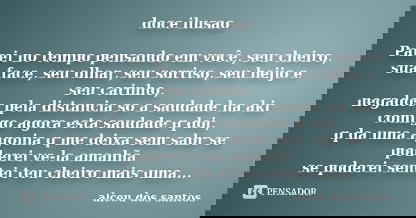 doce ilusao Parei no tempo pensando em você, seu cheiro, sua face, seu olhar, seu sorriso, seu beijo e seu carinho, negados pela distancia so a saudade ha aki c... Frase de alceu dos santos.