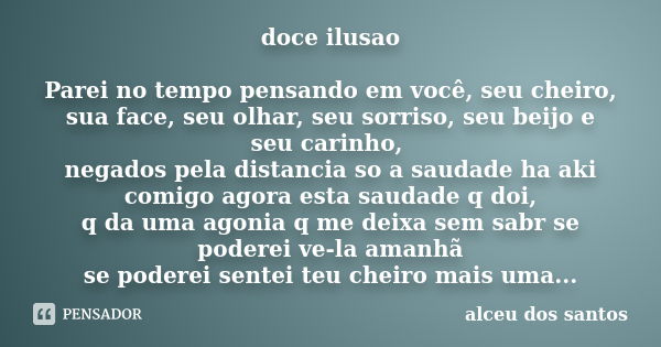 doce ilusao Parei no tempo pensando em você, seu cheiro, sua face, seu olhar, seu sorriso, seu beijo e seu carinho, negados pela distancia so a saudade ha aki c... Frase de alceu dos santos.