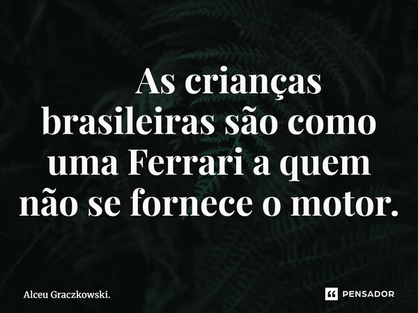⁠ As crianças brasileiras são como uma Ferrari a quem não se fornece o motor.... Frase de Alceu Graczkowski..