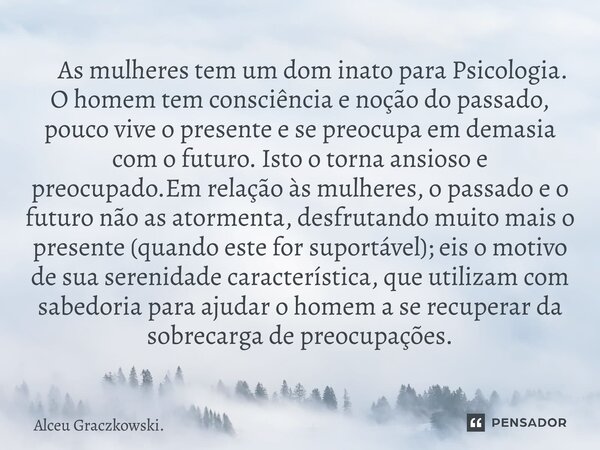  As mulheres tem um dom inato para Psicologia. O homem tem consciência e noção do passado, pouco vive o presente e se preocupa em demasia com o futuro. Isto o ... Frase de Alceu Graczkowski..