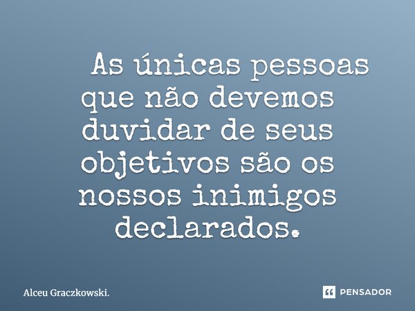 ⁠ As únicas pessoas que não devemos duvidar de seus objetivos são os nossos inimigos declarados.... Frase de Alceu Graczkowski..