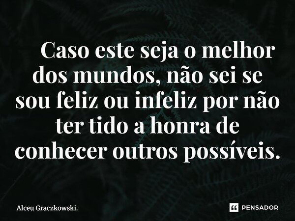 ⁠ Caso este seja o melhor dos mundos, não sei se sou feliz ou infeliz por não ter tido a honra de conhecer outros possíveis.... Frase de Alceu Graczkowski..