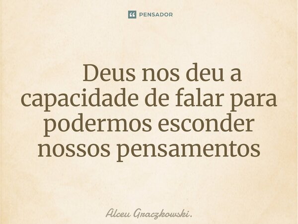 ⁠ Deus nos deu a capacidade de falar para podermos esconder nossos pensamentos... Frase de Alceu Graczkowski..