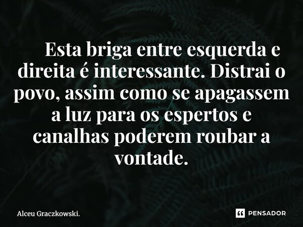 ⁠ Esta briga entre esquerda e direita é interessante. Distrai o povo, assim como se apagassem a luz para os espertos e canalhas poderem roubar a vontade.... Frase de Alceu Graczkowski..