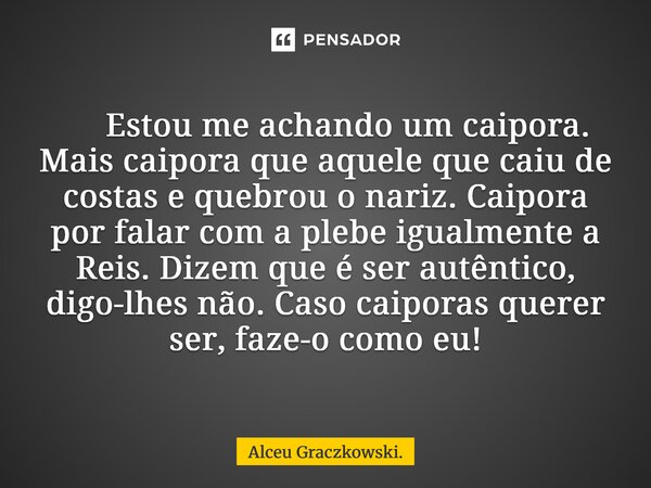  Estou me achando um caipora. Mais caipora que aquele que caiu de costas e quebrou o nariz. Caipora por falar com a plebe igualmente a Reis. Dizem que é ser au... Frase de Alceu Graczkowski..
