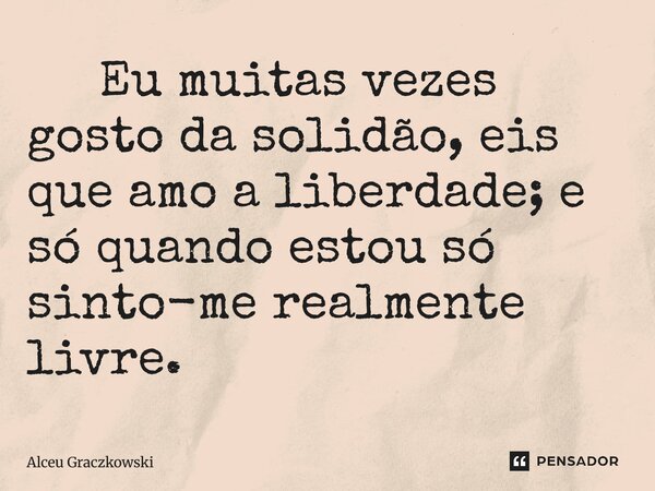 ⁠ Eu muitas vezes gosto da solidão, eis que amo a liberdade; e só quando estou só sinto-me realmente livre.... Frase de Alceu Graczkowski.