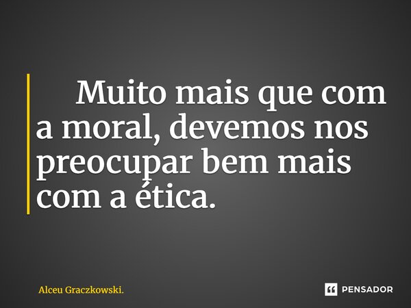 ⁠ Muito mais que com a moral, devemos nos preocupar bem mais com a ética.... Frase de Alceu Graczkowski..