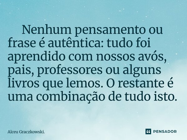 ⁠ Nenhum pensamento ou frase é autêntica: tudo foi aprendido com nossos avós, pais, professores ou alguns livros que lemos. O restante é uma combinação de tudo ... Frase de Alceu Graczkowski..