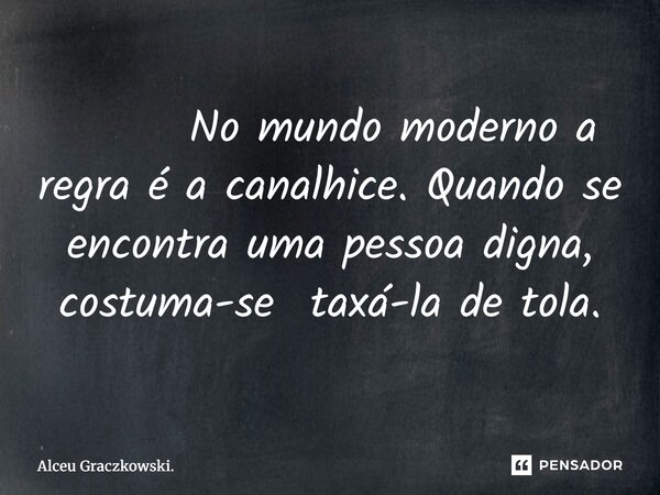 ⁠ No mundo moderno a regra é a canalhice. Quando se encontra uma pessoa digna, costuma-se taxá-la de tola.... Frase de Alceu Graczkowski..