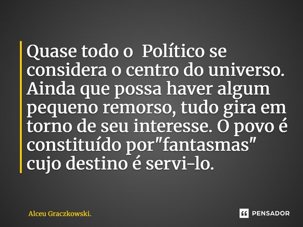 Quase todo o Político se considera o centro do universo. Ainda que possa haver algum pequeno remorso, tudo gira em torno de seu interesse. O povo é constituído ... Frase de Alceu Graczkowski..