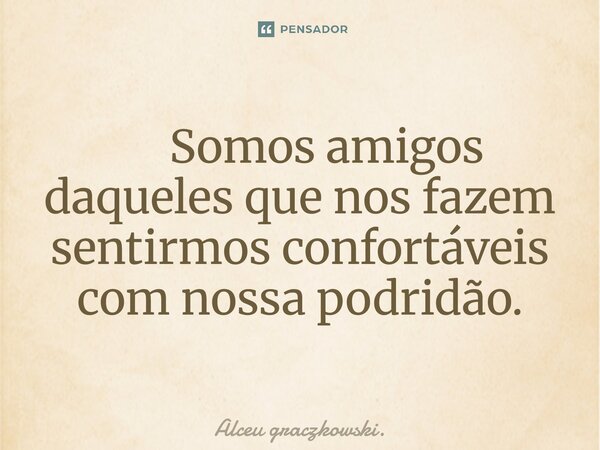 ⁠ Somos amigos daqueles que nos fazem sentirmos confortáveis com nossa podridão.... Frase de Alceu graczkowski..