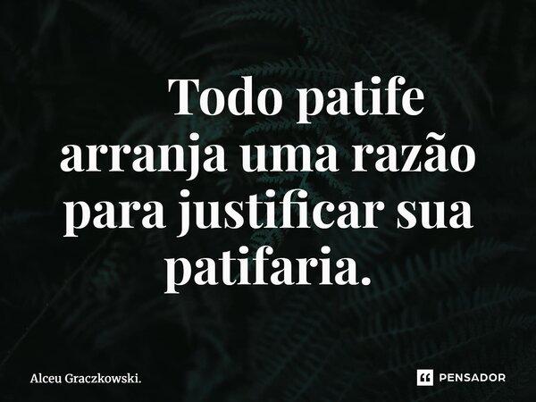 ⁠ Todo patife arranja uma razão para justificar sua patifaria.... Frase de Alceu Graczkowski..