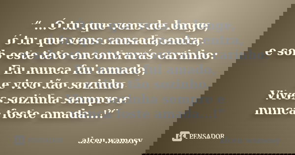 “...Ó tu que vens de longe, ó tu que vens cansada,entra, e sob este teto encontrarás carinho: Eu nunca fui amado, e vivo tão sozinho. Vives sozinha sempre e nun... Frase de Alceu Wamosy.