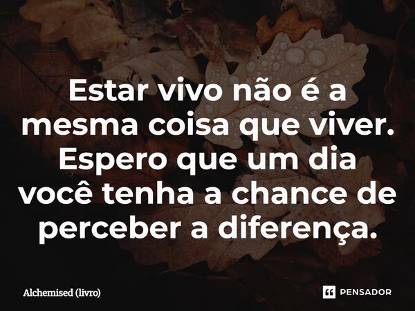 ⁠Estar vivo não é a mesma coisa que viver. Espero que um dia você tenha a chance de perceber a diferença.... Frase de Alchemised (livro).