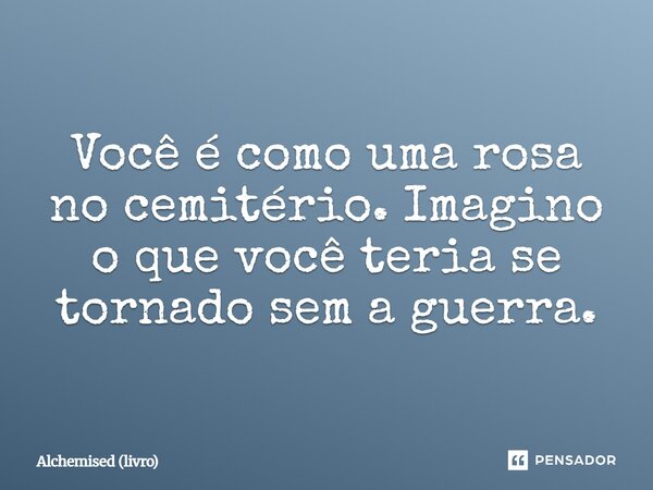 ⁠Você é como uma rosa no cemitério. Imagino o que você teria se tornado sem a guerra.... Frase de Alchemised (livro).