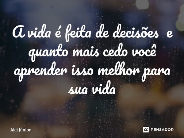 ⁠A vida é feita de decisões e quanto mais cedo você aprender isso melhor para sua vida... Frase de Alci Júnior.