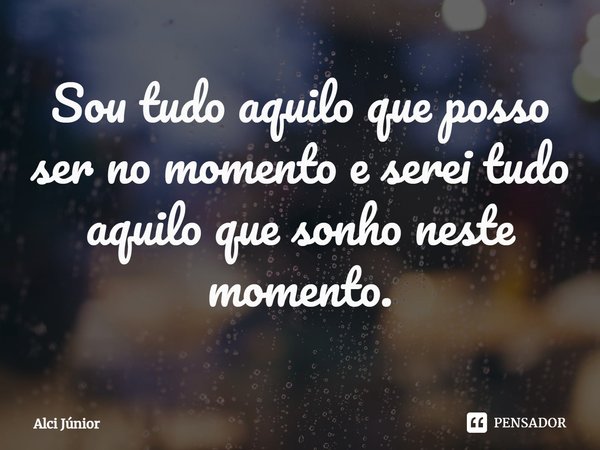 ⁠Sou tudo aquilo que posso ser no momento e serei tudo aquilo que sonho neste momento.... Frase de Alci Júnior.