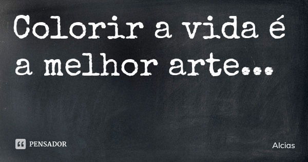 Colorir a vida é a melhor arte...... Frase de Alcias.