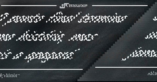 O ponto final termina uma história, mas jamais a apagará.... Frase de Alcide Júnior.