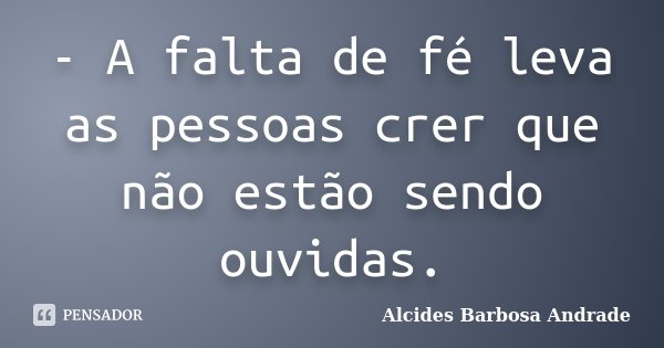 - A falta de fé leva as pessoas crer que não estão sendo ouvidas.... Frase de Alcides Barbosa Andrade.