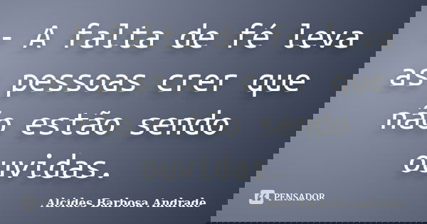 - A falta de fé leva as pessoas crer que não estão sendo ouvidas.... Frase de Alcides Barbosa Andrade.