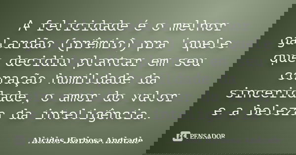 A felicidade é o melhor galardão (prêmio) pra 'quele que decidiu plantar em seu coração humildade da sinceridade, o amor do valor e a beleza da inteligência.... Frase de Alcides Barbosa Andrade.