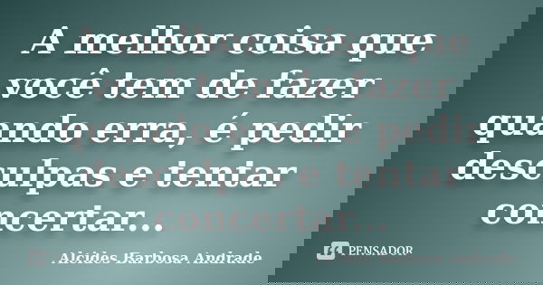 A melhor coisa que você tem de fazer quando erra, é pedir desculpas e tentar concertar...... Frase de Alcides Barbosa Andrade.