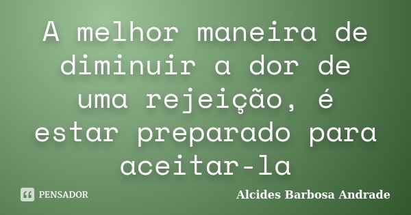 A melhor maneira de diminuir a dor de uma rejeição, é estar preparado para aceitar-la... Frase de Alcides Barbosa Andrade.