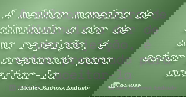 A melhor maneira de diminuir a dor de uma rejeição, é estar preparado para aceitar-la... Frase de Alcides Barbosa Andrade.