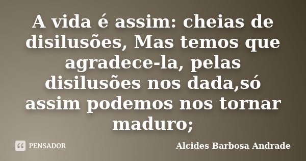 A vida é assim: cheias de disilusões, Mas temos que agradece-la, pelas disilusões nos dada,só assim podemos nos tornar maduro;... Frase de Alcides Barbosa Andrade.