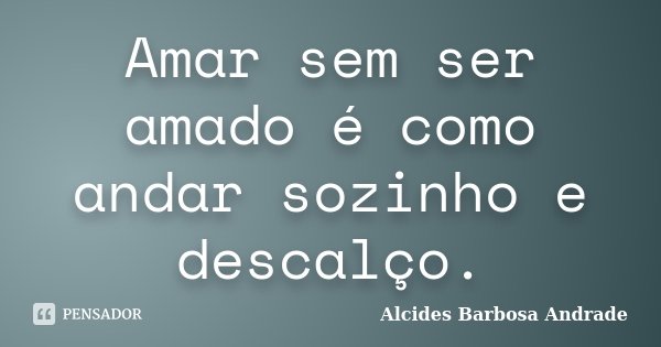 Amar sem ser amado é como andar sozinho e descalço.... Frase de Alcides Barbosa Andrade.