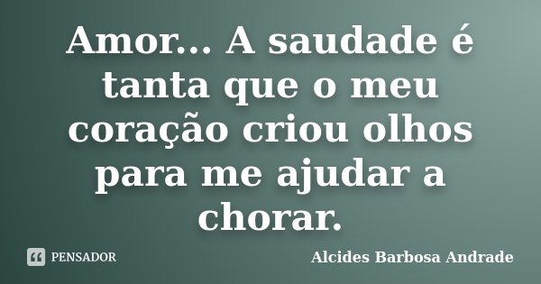 Amor... A saudade é tanta que o meu coração criou olhos para me ajudar a chorar.... Frase de Alcides Barbosa Andrade.