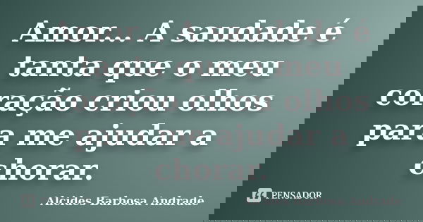 Amor... A saudade é tanta que o meu coração criou olhos para me ajudar a chorar.... Frase de Alcides Barbosa Andrade.