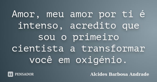 Amor, meu amor por ti é intenso, acredito que sou o primeiro cientista a transformar você em oxigénio.... Frase de Alcides Barbosa Andrade.