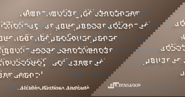 Amor muito já tentaram difinir-o, o que posso dizer é que não há palavra para distinguir esse sentimento puro e invisivél, ai como é bom amar!... Frase de Alcides Barbosa Andrade.