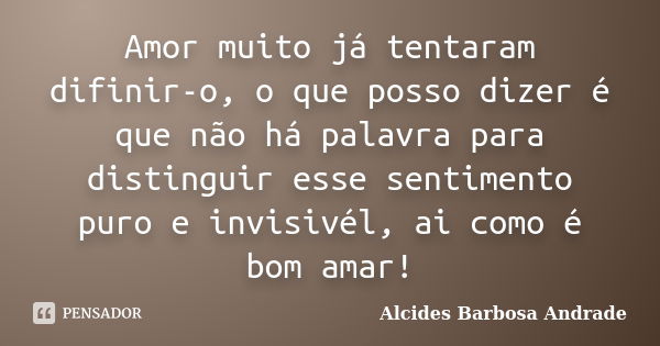 Amor muito já tentaram difinir-o, o que posso dizer é que não há palavra para distinguir esse sentimento puro e invisivél, ai como é bom amar!... Frase de Alcides Barbosa Andrade.