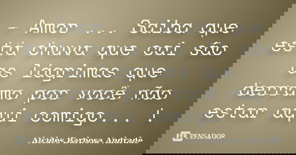 - Amor ... Saiba que está chuva que cai são as lágrimas que derramo por você não estar aqui comigo... !... Frase de Alcides Barbosa Andrade.