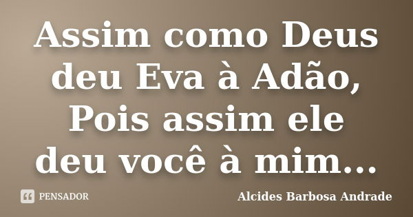 Assim como Deus deu Eva à Adão, Pois assim ele deu você à mim...... Frase de Alcides Barbosa Andrade.