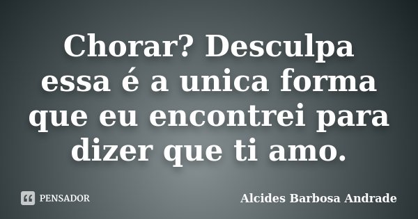 Chorar? Desculpa essa é a unica forma que eu encontrei para dizer que ti amo.... Frase de Alcides Barbosa Andrade.