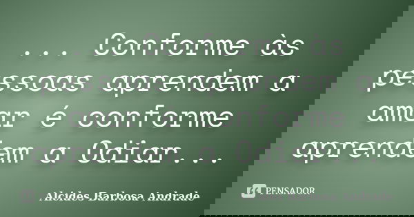 ... Conforme às pessoas aprendem a amar é conforme aprendem a Odiar...... Frase de Alcides Barbosa Andrade.