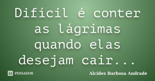 Difícil é conter as lágrimas quando elas desejam cair...... Frase de Alcides Barbosa Andrade.