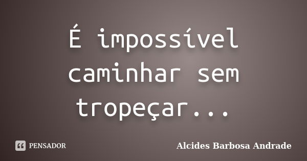 É impossível caminhar sem tropeçar...... Frase de Alcides Barbosa Andrade.