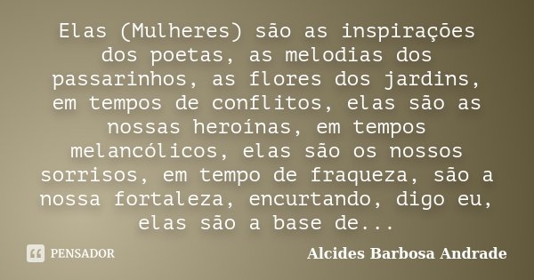 Elas (Mulheres) são as inspirações dos poetas, as melodias dos passarinhos, as flores dos jardins, em tempos de conflitos, elas são as nossas heroínas, em tempo... Frase de Alcides Barbosa Andrade.