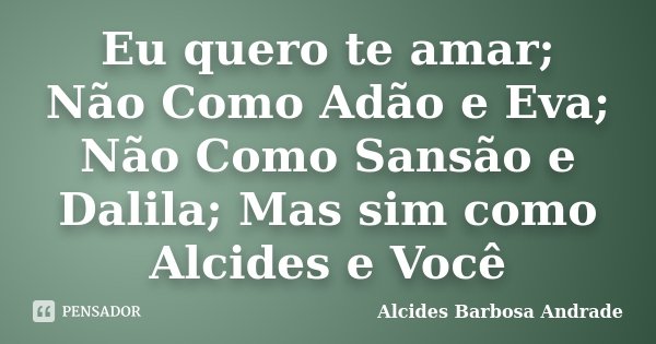 Eu quero te amar; Não Como Adão e Eva; Não Como Sansão e Dalila; Mas sim como Alcides e Você... Frase de Alcides Barbosa Andrade.