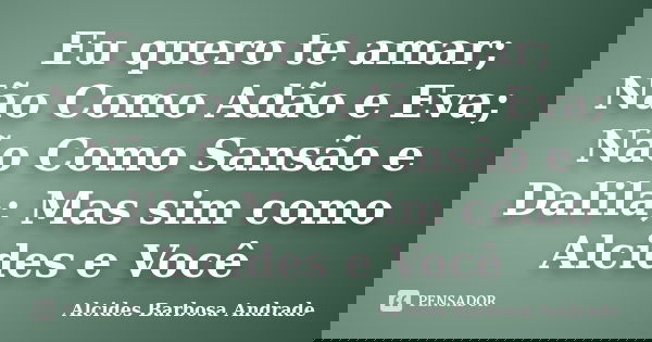 Eu quero te amar; Não Como Adão e Eva; Não Como Sansão e Dalila; Mas sim como Alcides e Você... Frase de Alcides Barbosa Andrade.