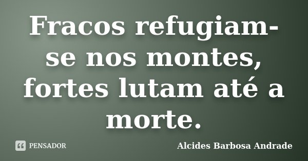 Fracos refugiam-se nos montes, fortes lutam até a morte.... Frase de Alcides Barbosa Andrade.